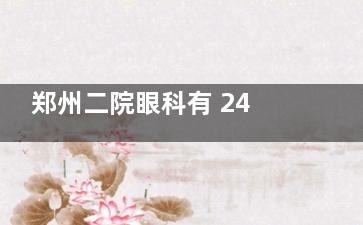 郑州二院眼科有 24 小时问询电话 0371-68993137，还能了解挂号与手术名额申请